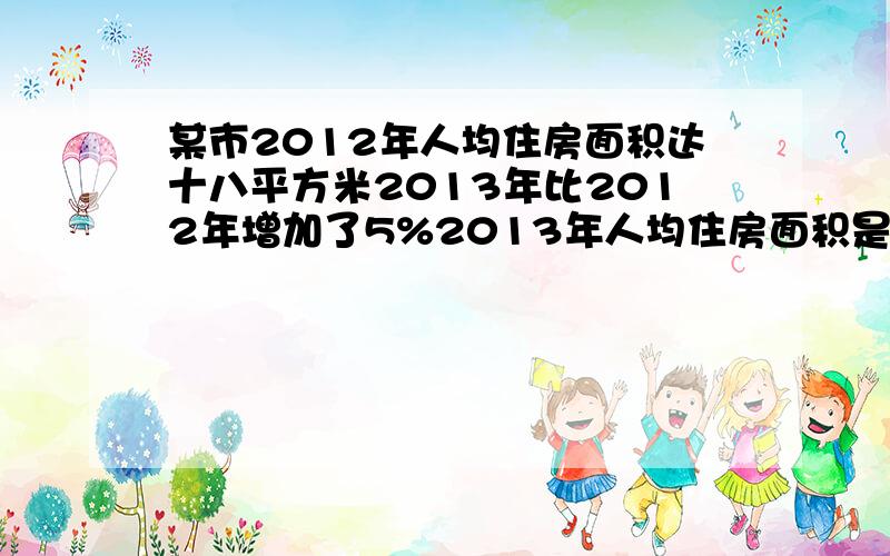 某市2012年人均住房面积达十八平方米2013年比2012年增加了5%2013年人均住房面积是多少?