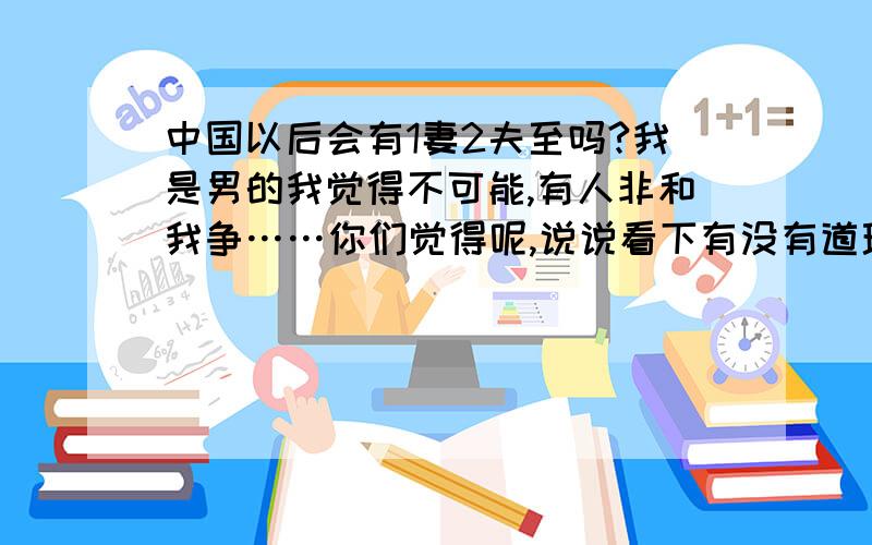 中国以后会有1妻2夫至吗?我是男的我觉得不可能,有人非和我争……你们觉得呢,说说看下有没有道理