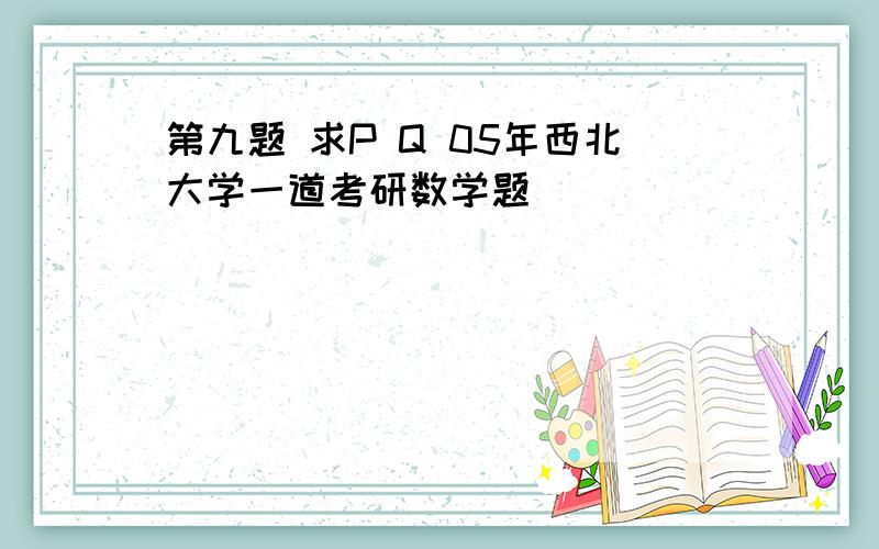 第九题 求P Q 05年西北大学一道考研数学题