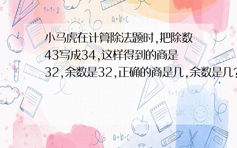 小马虎在计算除法题时,把除数43写成34,这样得到的商是32,余数是32,正确的商是几,余数是几?(34×32+32)÷43=26余2；为何还要除43,但是，这个被除数是由于错写错算得出的.那正确的除数43与错写的