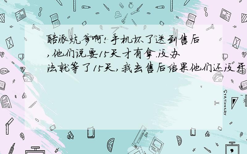 酷派炕爹啊!手机坏了送到售后,他们说要15天才有拿.没办法就等了15天,我去售后结果他们还没开始搞.我当时间直想死!我发誓以后再也不买酷派的手机了!简直不把客户当人看啊!