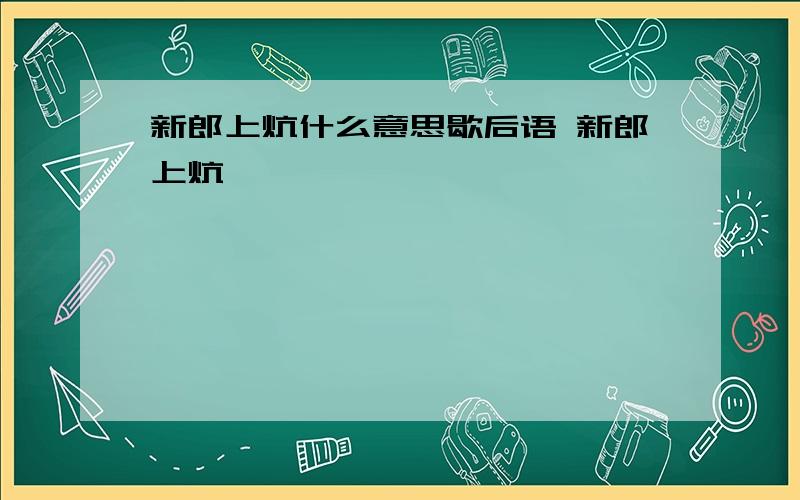 新郎上炕什么意思歇后语 新郎上炕