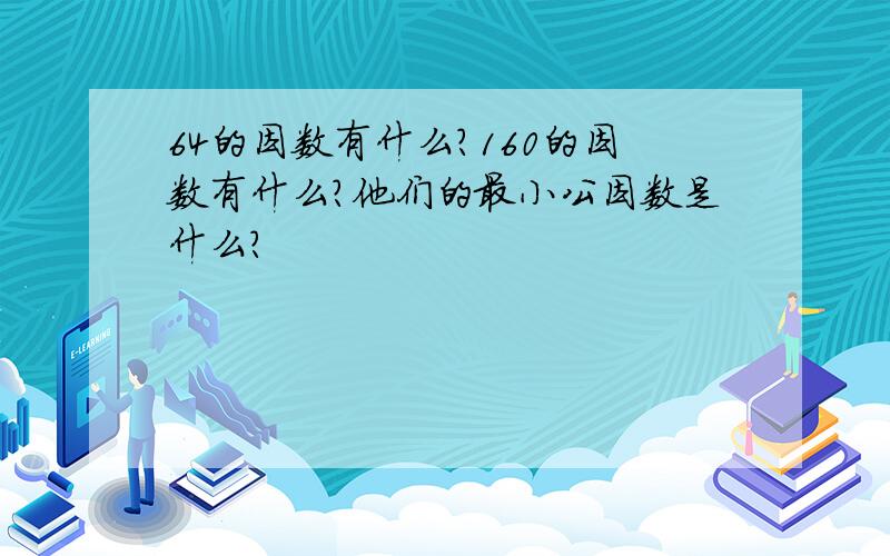 64的因数有什么?160的因数有什么?他们的最小公因数是什么?