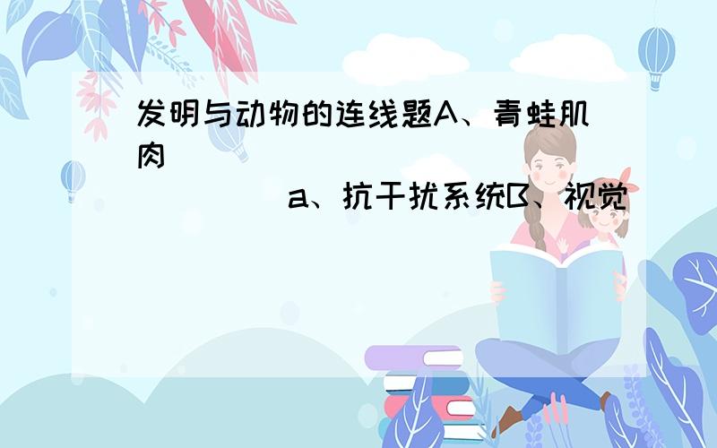 发明与动物的连线题A、青蛙肌肉                      a、抗干扰系统B、视觉                          b、电影摄影机C、响尾蛇                        c、导航超长波D、蛙眼                          d、目标跟踪系