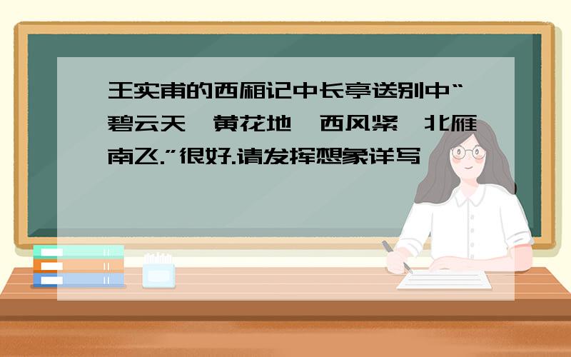 王实甫的西厢记中长亭送别中“碧云天,黄花地,西风紧,北雁南飞.”很好.请发挥想象详写