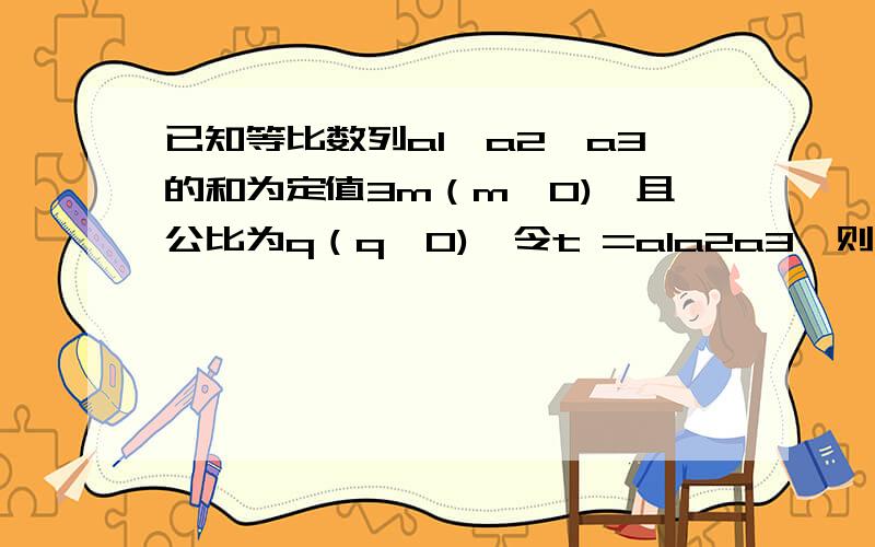 已知等比数列a1,a2,a3的和为定值3m（m>0),且公比为q（q>0),令t =a1a2a3,则t取值范围?