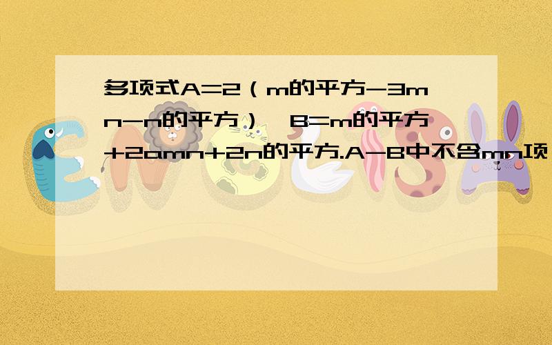 多项式A=2（m的平方-3mn-n的平方）,B=m的平方+2amn+2n的平方.A-B中不含mn项,求a的值要全部,谢谢了