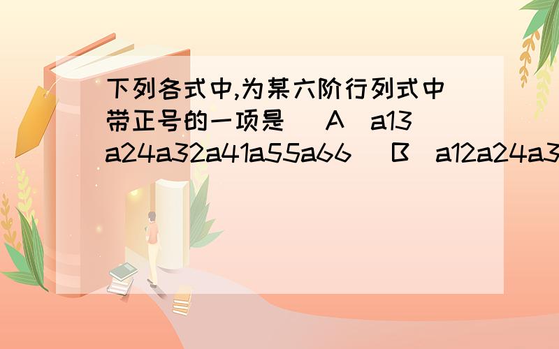 下列各式中,为某六阶行列式中带正号的一项是 （A）a13a24a32a41a55a66 (B）a12a24a33a41a55a66(C)a15a24a36a41a53a62 (D)a12a24a36a41a55a63过程