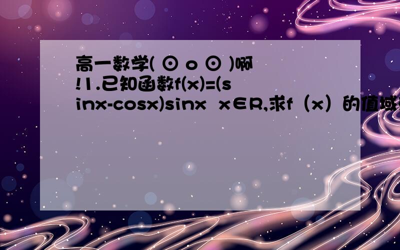 高一数学( ⊙ o ⊙ )啊!1.已知函数f(x)=(sinx-cosx)sinx  x∈R,求f（x）的值域或及最小正周期要该问题的具体过程会加分的~~~~一定的~