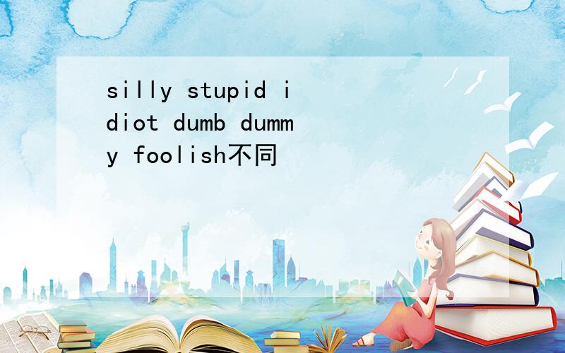 silly stupid idiot dumb dummy foolish不同