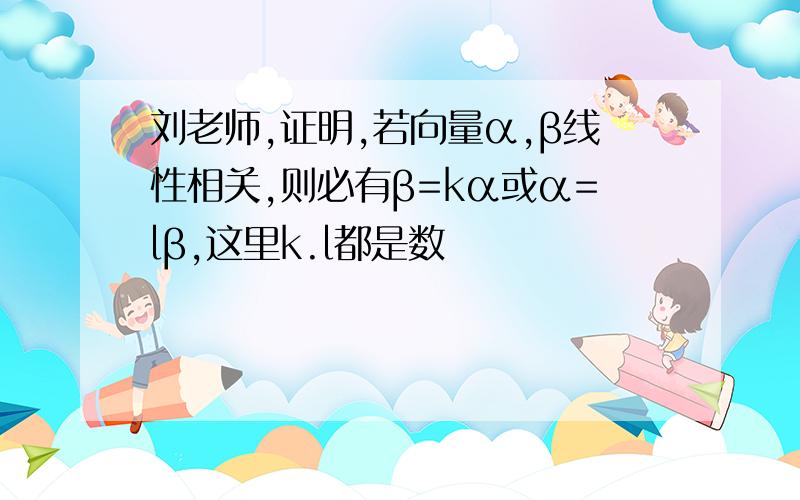 刘老师,证明,若向量α,β线性相关,则必有β=kα或α=lβ,这里k.l都是数