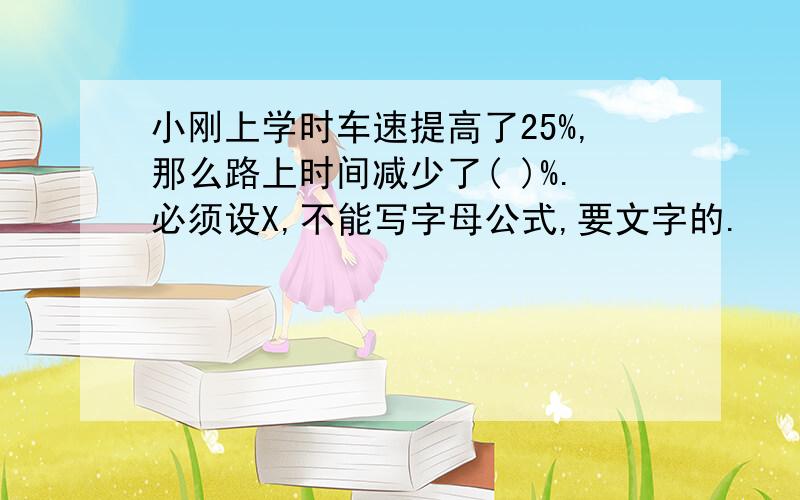 小刚上学时车速提高了25%,那么路上时间减少了( )%.必须设X,不能写字母公式,要文字的.