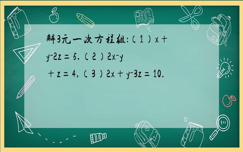 解3元一次方程组：（1）x+y-2z=5,（2）2x-y+z=4,（3）2x+y-3z=10.