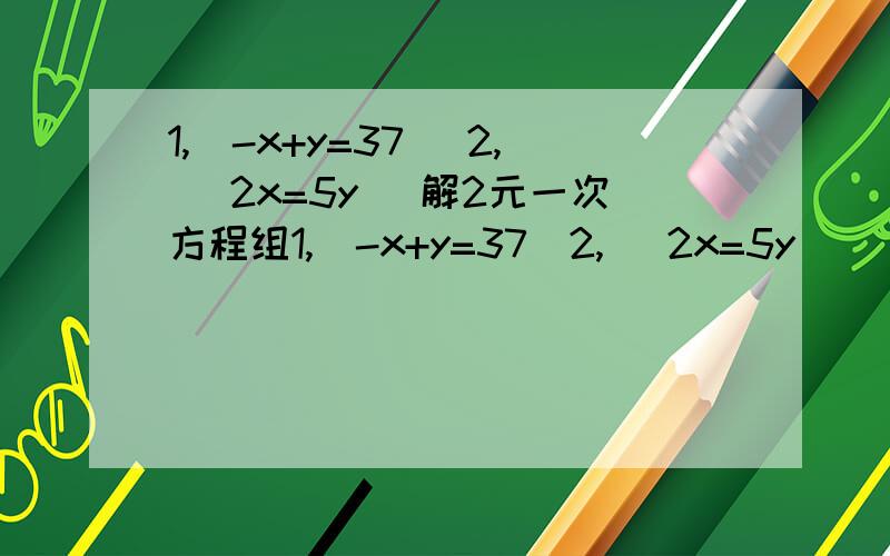 1,（-x+y=37） 2,（ 2x=5y） 解2元一次方程组1,（-x+y=37）2,（ 2x=5y）