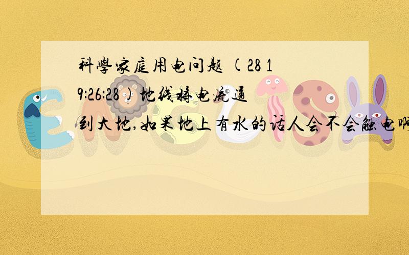 科学家庭用电问题 (28 19:26:28)地线将电流通到大地,如果地上有水的话人会不会触电啊?