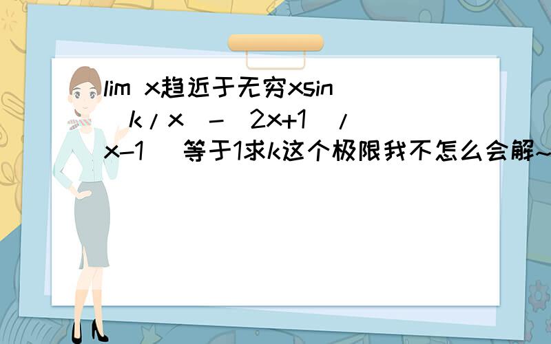 lim x趋近于无穷xsin(k/x)-(2x+1)/(x-1) 等于1求k这个极限我不怎么会解~也不知道怎么用罗比达法则~