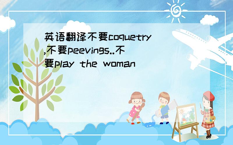 英语翻译不要coquetry,不要peevings..不要play the woman