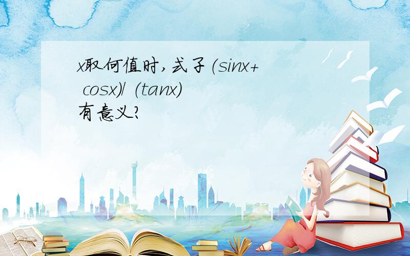 x取何值时,式子（sinx+ cosx）/ （tanx）有意义?