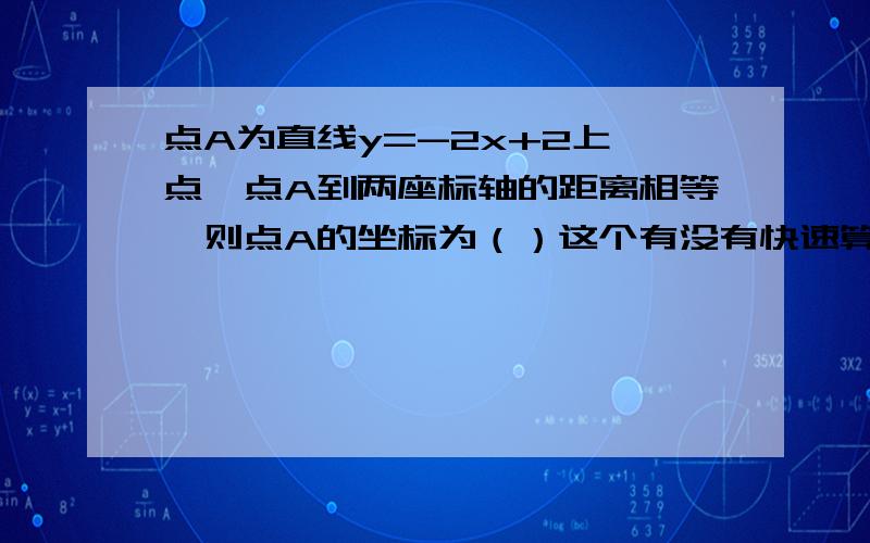 点A为直线y=-2x+2上一点,点A到两座标轴的距离相等,则点A的坐标为（）这个有没有快速算出来的