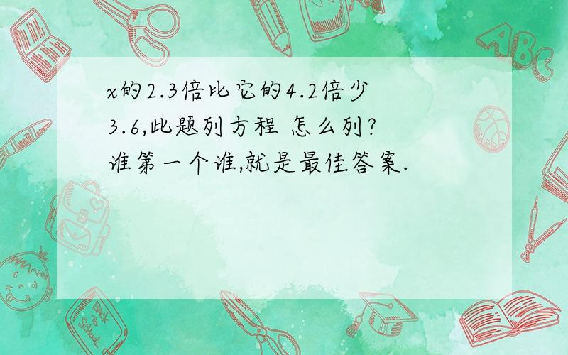 x的2.3倍比它的4.2倍少3.6,此题列方程 怎么列?谁第一个谁,就是最佳答案.