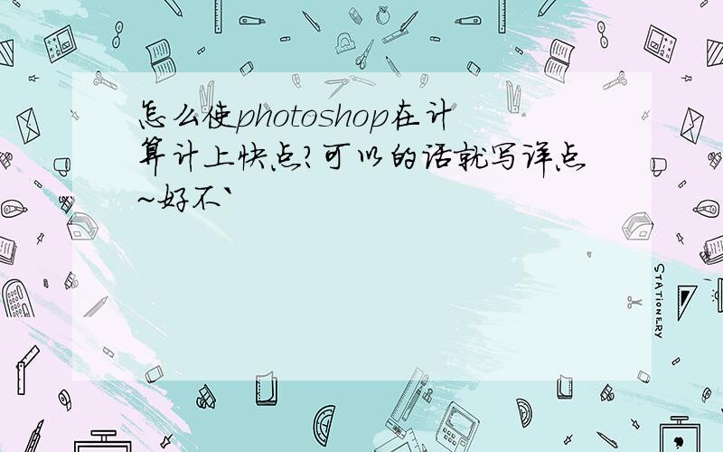 怎么使photoshop在计算计上快点?可以的话就写详点~好不`