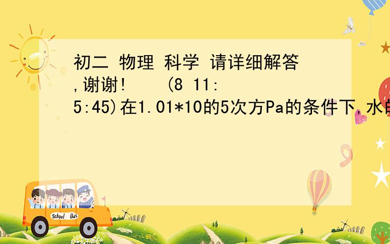 初二 物理 科学 请详细解答,谢谢!    (8 11:5:45)在1.01*10的5次方Pa的条件下,水的沸点是（）,凝固点是（）靠近海洋底部的水温是4摄氏度,海水中与冰相接触水的温度是?