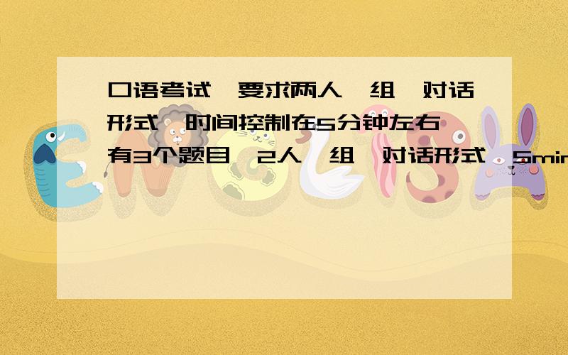 口语考试,要求两人一组,对话形式,时间控制在5分钟左右,有3个题目,2人一组,对话形式,5min1.My top concern 2.If I were the Anhui university...3.Is it better for a woman to find a good husband than to find a good job?第二