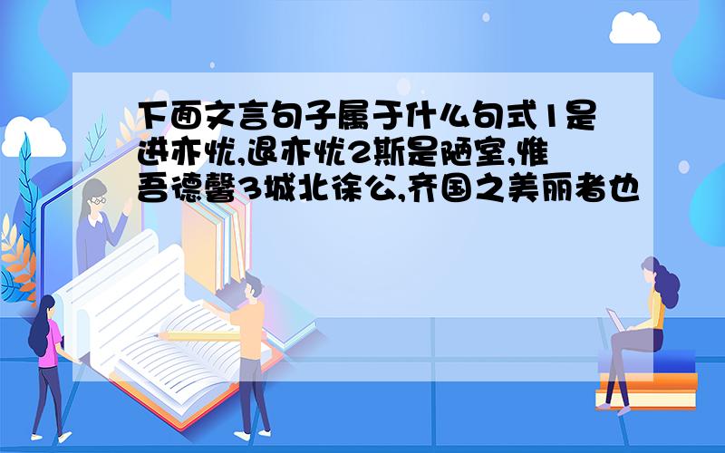 下面文言句子属于什么句式1是进亦忧,退亦忧2斯是陋室,惟吾德馨3城北徐公,齐国之美丽者也