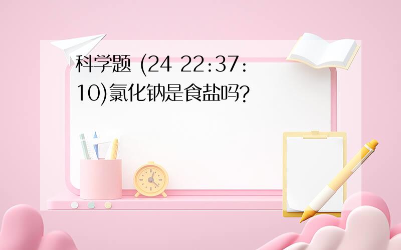 科学题 (24 22:37:10)氯化钠是食盐吗?