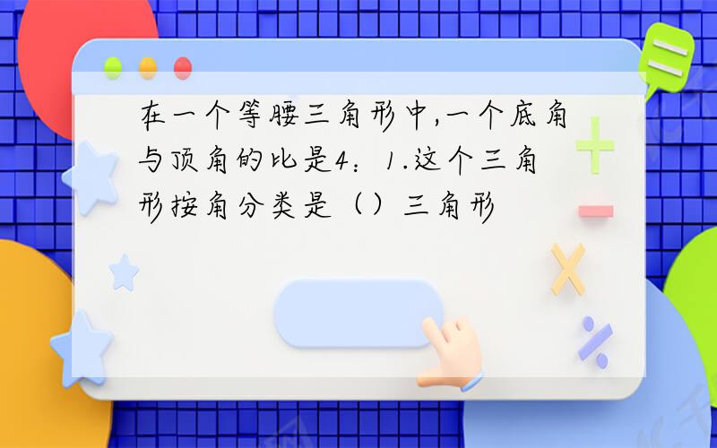 在一个等腰三角形中,一个底角与顶角的比是4：1.这个三角形按角分类是（）三角形