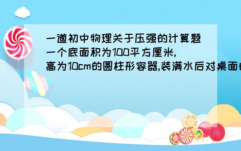 一道初中物理关于压强的计算题一个底面积为100平方厘米,高为10cm的圆柱形容器,装满水后对桌面的压强为1200Pa.现用一个弹簧测力计悬挂一金属块,轻轻浸入水中.当金属块浸没水中且静止不动