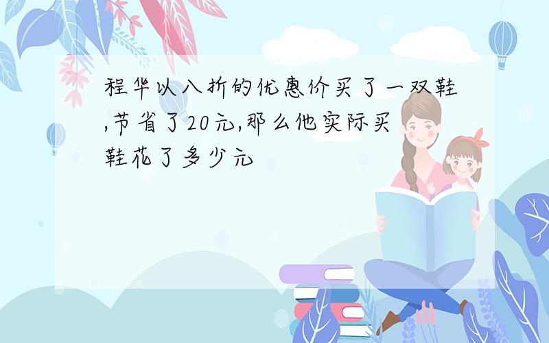 程华以八折的优惠价买了一双鞋,节省了20元,那么他实际买鞋花了多少元