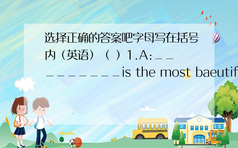 选择正确的答案吧字母写在括号内（英语）（ ）1.A:_________is the most baeutiful city?B:I thank.Guilin is the most beautiful city.A.Where B.Which C.How D.What