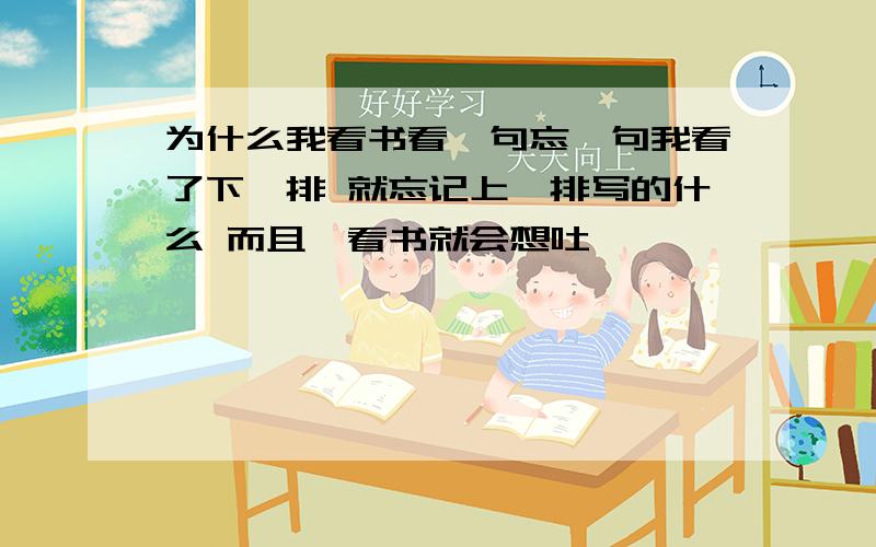 为什么我看书看一句忘一句我看了下一排 就忘记上一排写的什么 而且一看书就会想吐