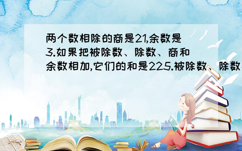 两个数相除的商是21,余数是3.如果把被除数、除数、商和余数相加,它们的和是225.被除数、除数各是多少?