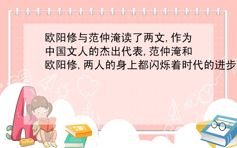 欧阳修与范仲淹读了两文,作为中国文人的杰出代表,范仲淹和欧阳修,两人的身上都闪烁着时代的进步的光芒,结合你的所学,请你概括几点体现在他们身上的时代的进步的光芒点.并说说你从他