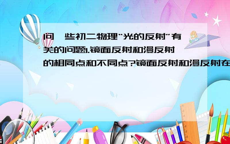 问一些初二物理“光的反射”有关的问题1.镜面反射和漫反射的相同点和不同点?镜面反射和漫反射在生活中各有哪些应用实例?2.光在反射时遵守哪些定律?3.凹面镜和凸面镜的区别与应用实例?