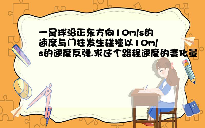 一足球沿正东方向10m/s的速度与门柱发生碰撞以10m/s的速度反弹.求这个路程速度的变化量