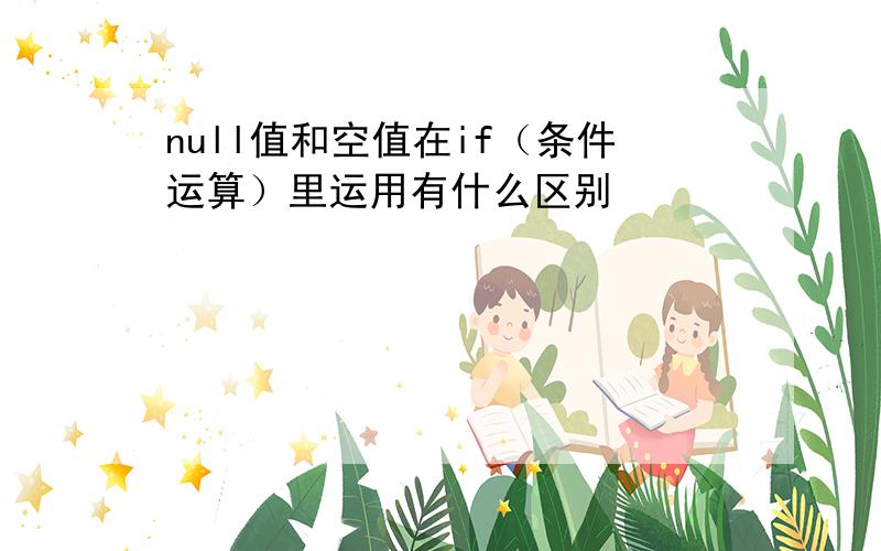 null值和空值在if（条件运算）里运用有什么区别