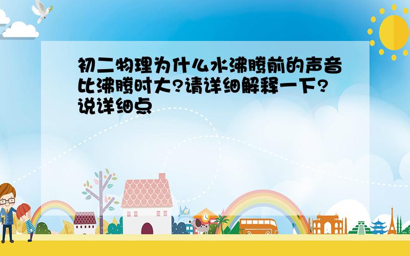 初二物理为什么水沸腾前的声音比沸腾时大?请详细解释一下?说详细点