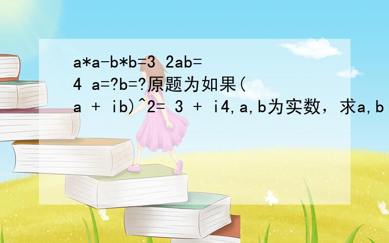 a*a-b*b=3 2ab=4 a=?b=?原题为如果(a + ib)^2= 3 + i4,a,b为实数，求a,b