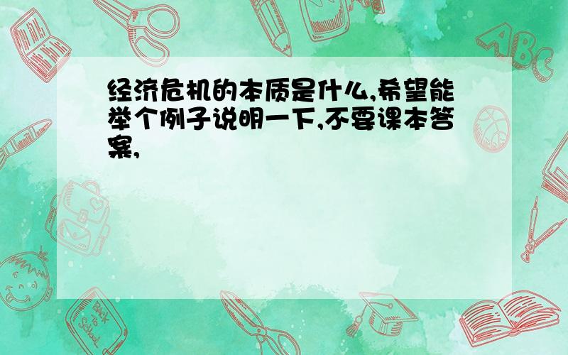 经济危机的本质是什么,希望能举个例子说明一下,不要课本答案,