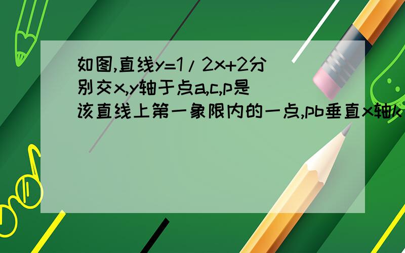 如图,直线y=1/2x+2分别交x,y轴于点a,c,p是该直线上第一象限内的一点,pb垂直x轴k