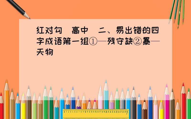 红对勾（高中)二、易出错的四字成语第一组①—残守缺②暴—天物