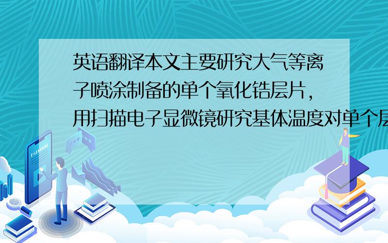 英语翻译本文主要研究大气等离子喷涂制备的单个氧化锆层片,用扫描电子显微镜研究基体温度对单个层片微观形貌的影响；运用背散射电子衍射（EBSD）技术研究等离子喷涂8YSZ层片中的晶体