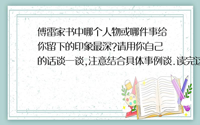 傅雷家书中哪个人物或哪件事给你留下的印象最深?请用你自己的话谈一谈,注意结合具体事例谈.读完这本书,丝丝缕缕的感动肯定萦绕心间,请将感动你的温暖情节与同学分享吗?期待读到你的