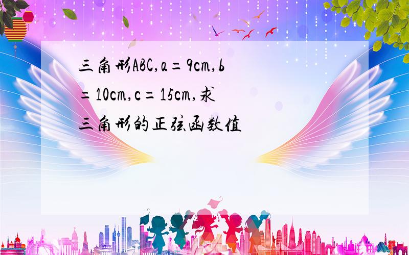 三角形ABC,a=9cm,b=10cm,c=15cm,求三角形的正弦函数值