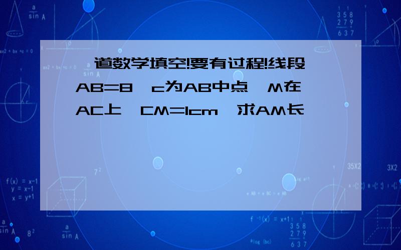 一道数学填空!要有过程!线段AB=8,c为AB中点,M在AC上,CM=1cm,求AM长