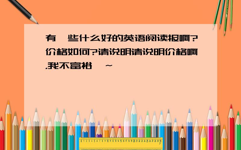 有一些什么好的英语阅读报啊?价格如何?请说明请说明价格啊，我不富裕哇～