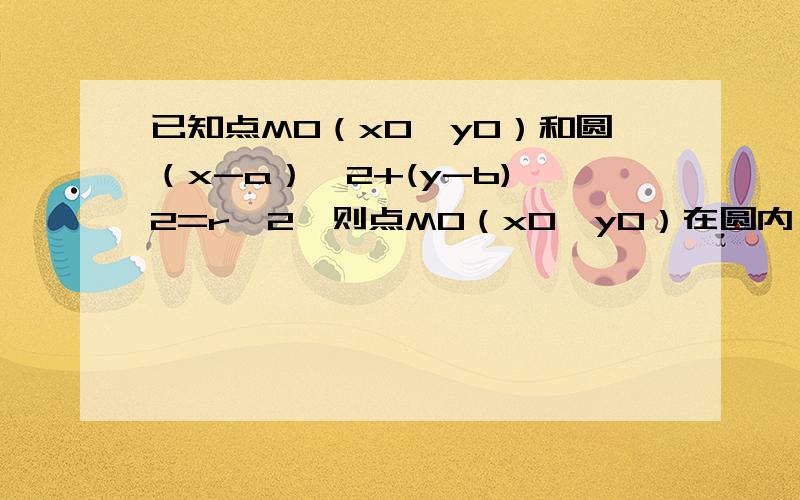 已知点M0（x0,y0）和圆（x-a）^2+(y-b)^2=r^2,则点M0（x0,y0）在圆内 等价于______________________________点M0（x0,y0）在圆上 等价于 _____________________________点M0（x0,y0）在圆外 等价于 _____________________________